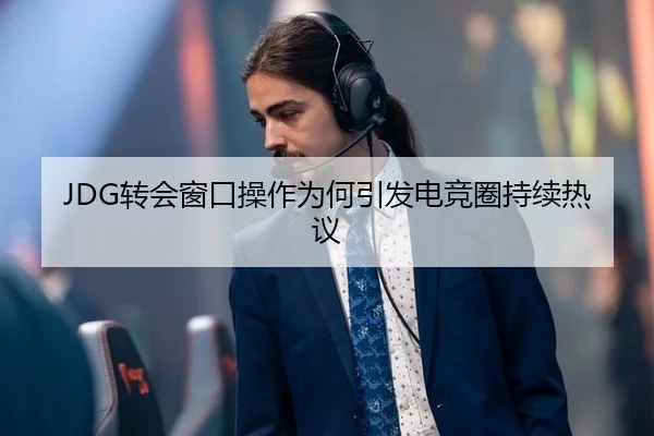 JDG转会窗口操作为何引发电竞圈持续热议